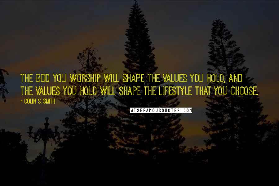 Colin S. Smith Quotes: The God you worship will shape the values you hold, and the values you hold will shape the lifestyle that you choose.