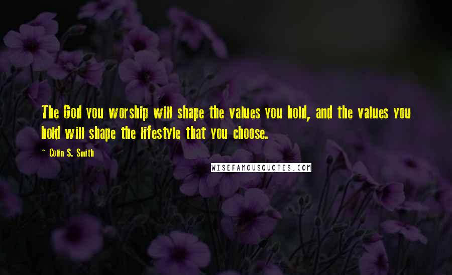 Colin S. Smith Quotes: The God you worship will shape the values you hold, and the values you hold will shape the lifestyle that you choose.