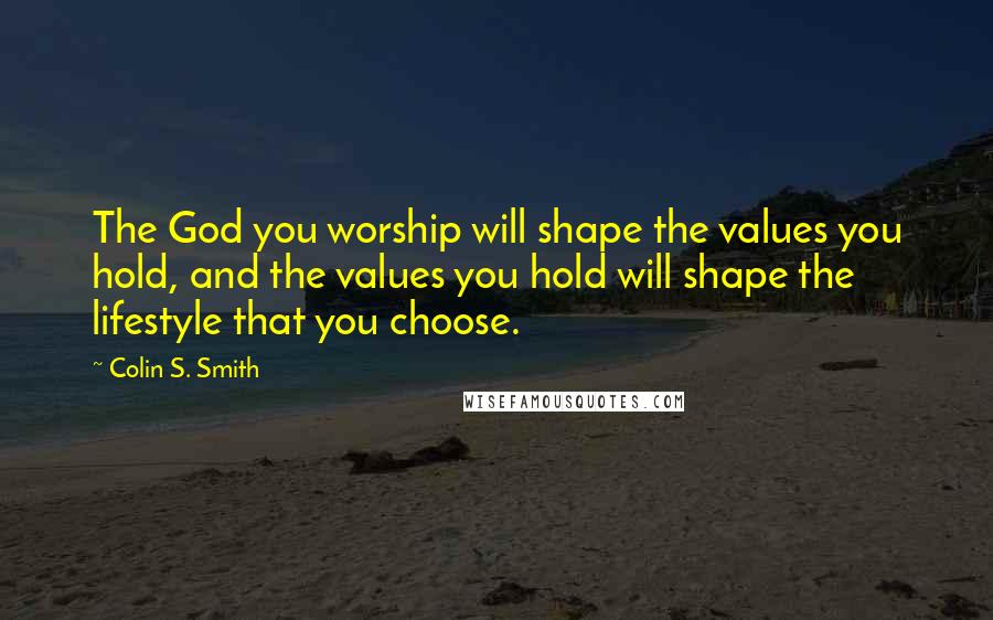 Colin S. Smith Quotes: The God you worship will shape the values you hold, and the values you hold will shape the lifestyle that you choose.