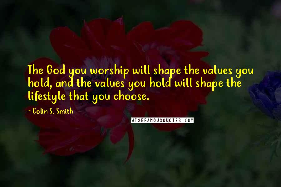 Colin S. Smith Quotes: The God you worship will shape the values you hold, and the values you hold will shape the lifestyle that you choose.