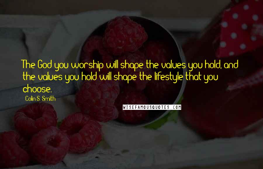 Colin S. Smith Quotes: The God you worship will shape the values you hold, and the values you hold will shape the lifestyle that you choose.