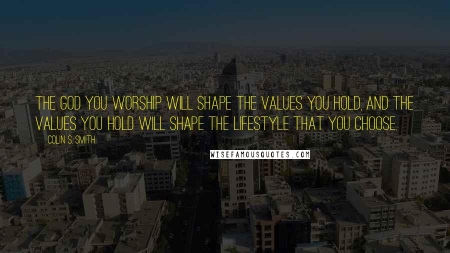 Colin S. Smith Quotes: The God you worship will shape the values you hold, and the values you hold will shape the lifestyle that you choose.