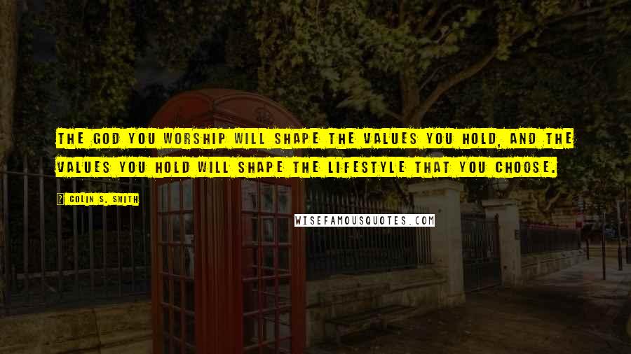 Colin S. Smith Quotes: The God you worship will shape the values you hold, and the values you hold will shape the lifestyle that you choose.