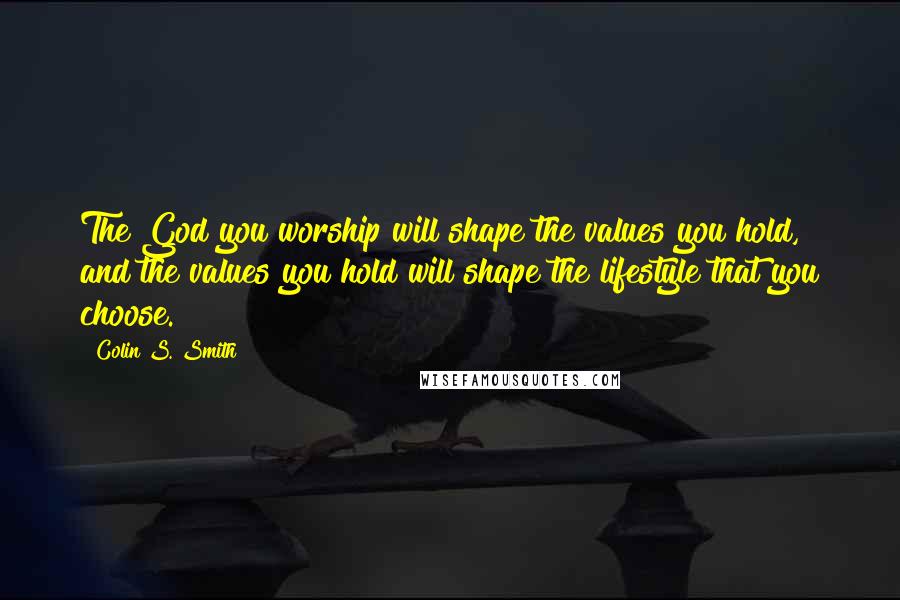 Colin S. Smith Quotes: The God you worship will shape the values you hold, and the values you hold will shape the lifestyle that you choose.