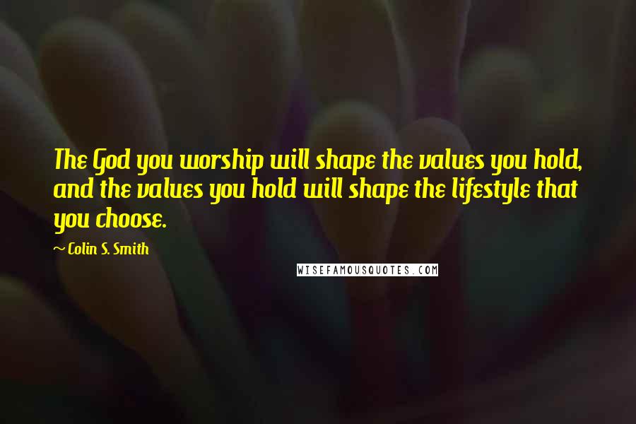 Colin S. Smith Quotes: The God you worship will shape the values you hold, and the values you hold will shape the lifestyle that you choose.