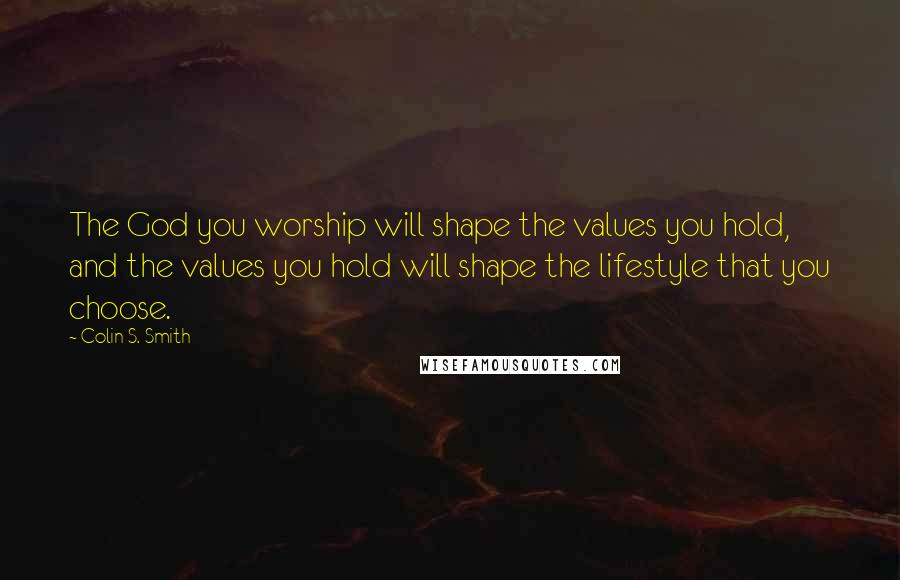 Colin S. Smith Quotes: The God you worship will shape the values you hold, and the values you hold will shape the lifestyle that you choose.