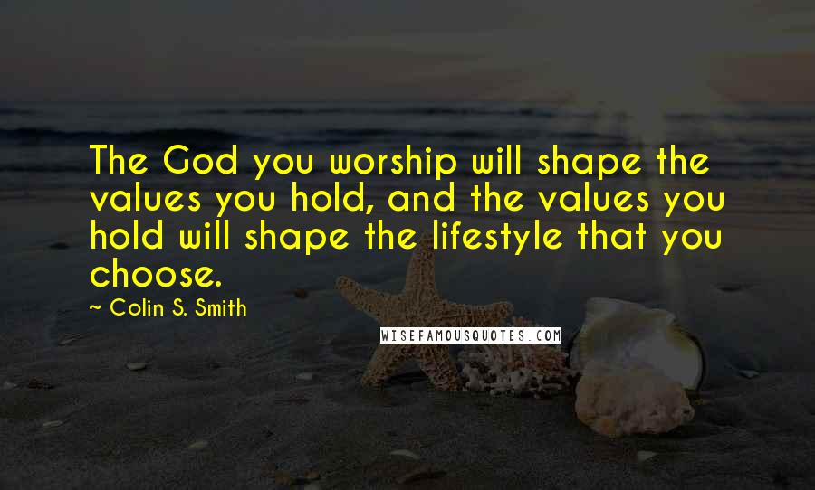 Colin S. Smith Quotes: The God you worship will shape the values you hold, and the values you hold will shape the lifestyle that you choose.