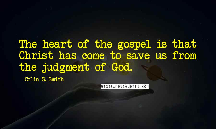 Colin S. Smith Quotes: The heart of the gospel is that Christ has come to save us from the judgment of God.