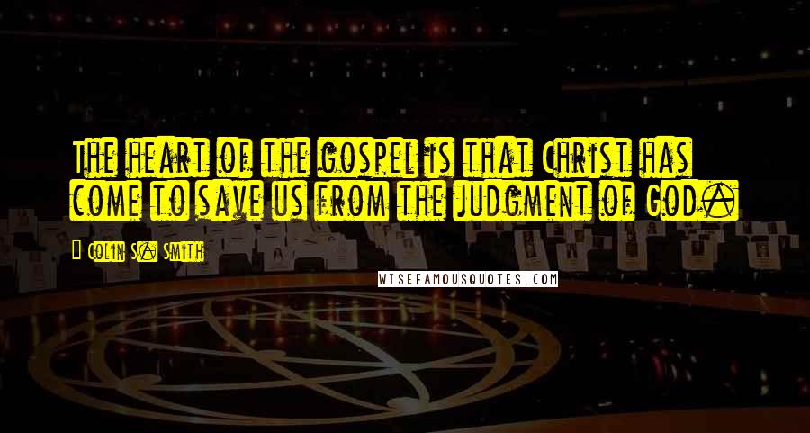 Colin S. Smith Quotes: The heart of the gospel is that Christ has come to save us from the judgment of God.