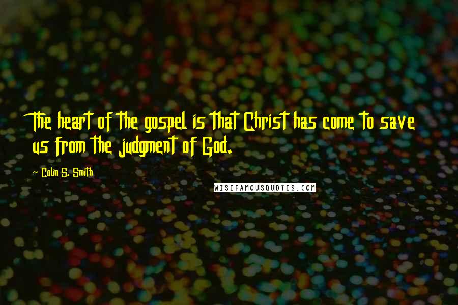 Colin S. Smith Quotes: The heart of the gospel is that Christ has come to save us from the judgment of God.