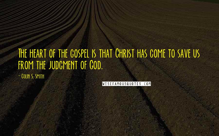 Colin S. Smith Quotes: The heart of the gospel is that Christ has come to save us from the judgment of God.