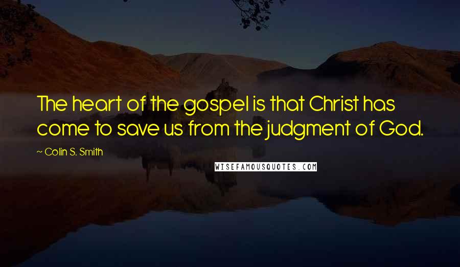 Colin S. Smith Quotes: The heart of the gospel is that Christ has come to save us from the judgment of God.