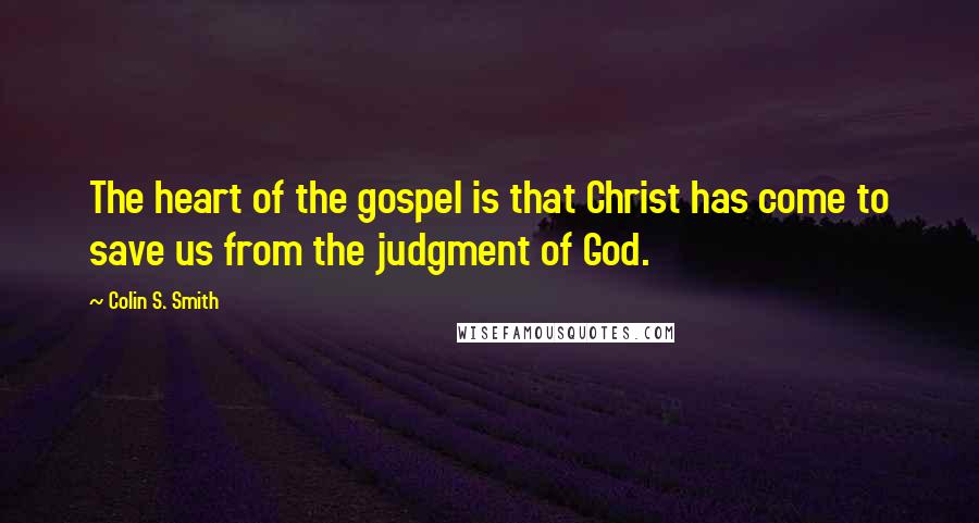 Colin S. Smith Quotes: The heart of the gospel is that Christ has come to save us from the judgment of God.