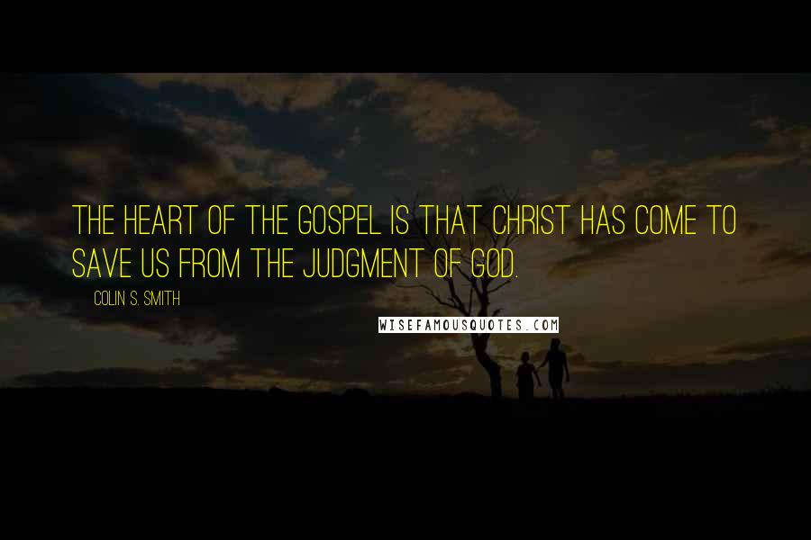 Colin S. Smith Quotes: The heart of the gospel is that Christ has come to save us from the judgment of God.