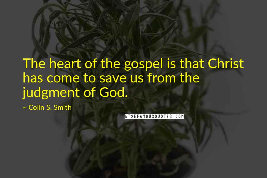 Colin S. Smith Quotes: The heart of the gospel is that Christ has come to save us from the judgment of God.