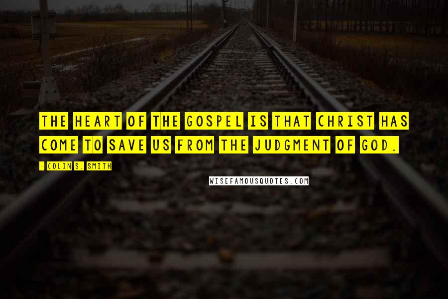 Colin S. Smith Quotes: The heart of the gospel is that Christ has come to save us from the judgment of God.