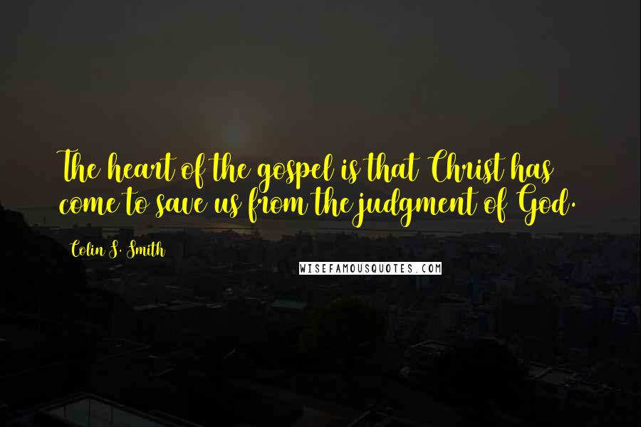 Colin S. Smith Quotes: The heart of the gospel is that Christ has come to save us from the judgment of God.