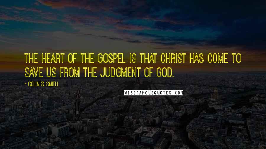 Colin S. Smith Quotes: The heart of the gospel is that Christ has come to save us from the judgment of God.