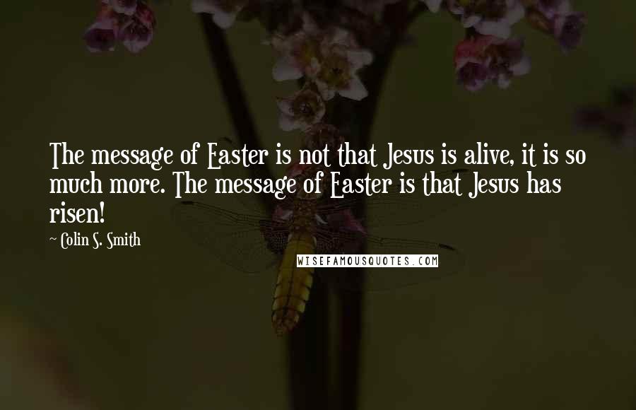Colin S. Smith Quotes: The message of Easter is not that Jesus is alive, it is so much more. The message of Easter is that Jesus has risen!