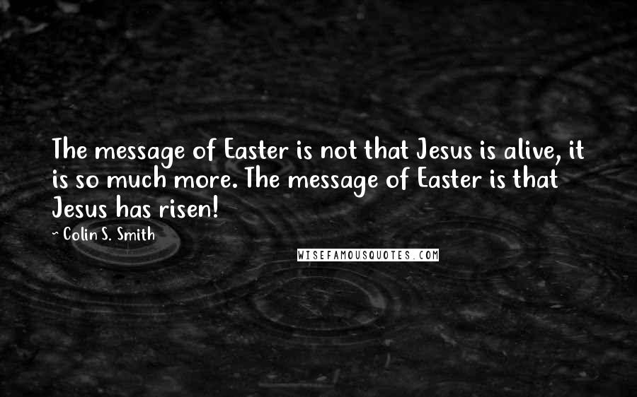 Colin S. Smith Quotes: The message of Easter is not that Jesus is alive, it is so much more. The message of Easter is that Jesus has risen!