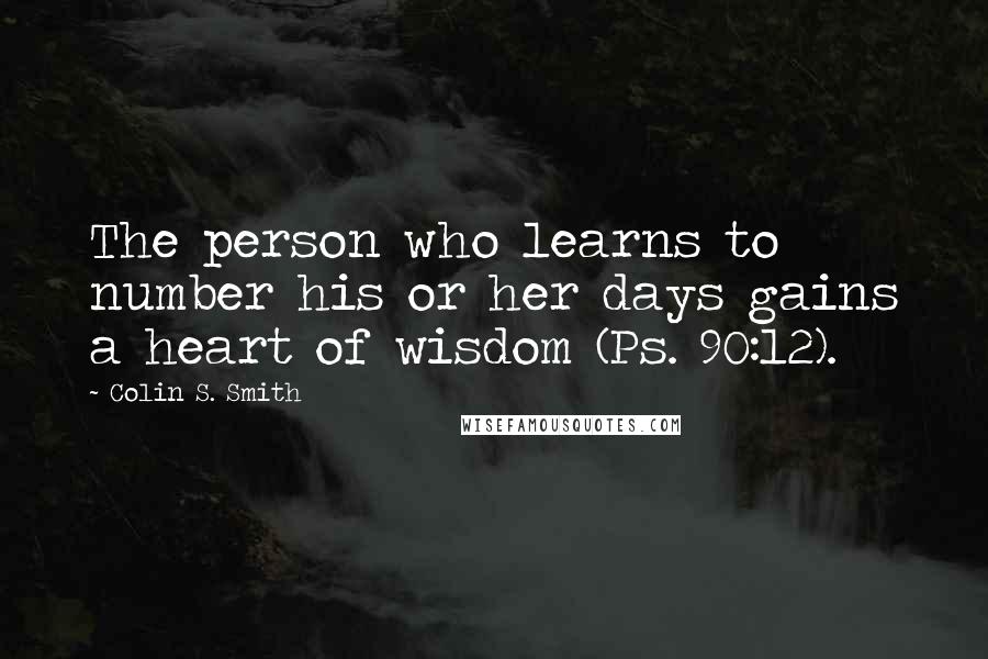 Colin S. Smith Quotes: The person who learns to number his or her days gains a heart of wisdom (Ps. 90:12).