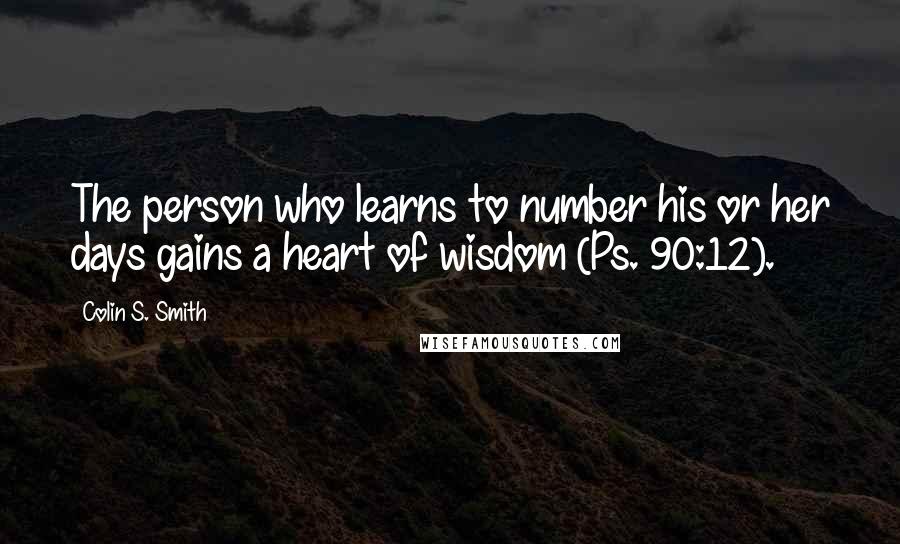 Colin S. Smith Quotes: The person who learns to number his or her days gains a heart of wisdom (Ps. 90:12).