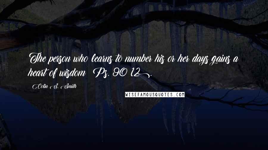 Colin S. Smith Quotes: The person who learns to number his or her days gains a heart of wisdom (Ps. 90:12).