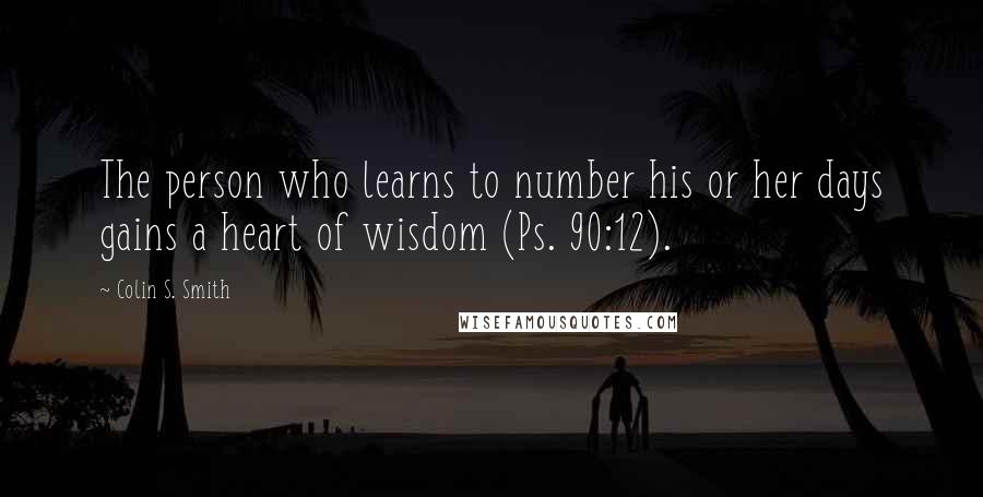 Colin S. Smith Quotes: The person who learns to number his or her days gains a heart of wisdom (Ps. 90:12).