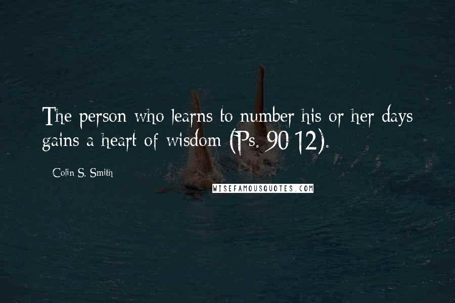 Colin S. Smith Quotes: The person who learns to number his or her days gains a heart of wisdom (Ps. 90:12).