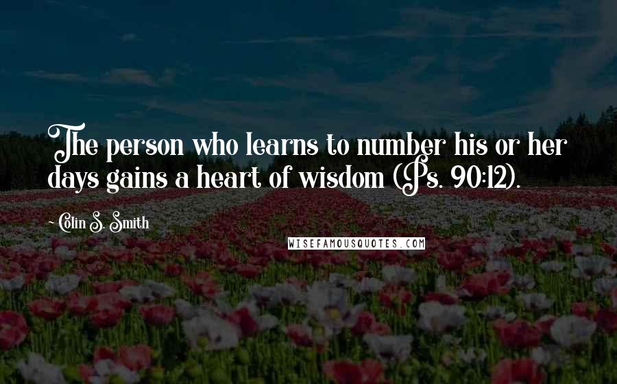 Colin S. Smith Quotes: The person who learns to number his or her days gains a heart of wisdom (Ps. 90:12).