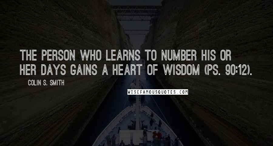 Colin S. Smith Quotes: The person who learns to number his or her days gains a heart of wisdom (Ps. 90:12).