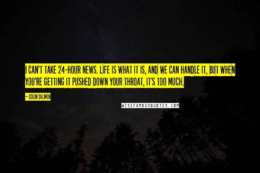 Colin Salmon Quotes: I can't take 24-hour news. Life is what it is, and we can handle it, but when you're getting it pushed down your throat, it's too much.