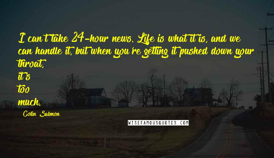 Colin Salmon Quotes: I can't take 24-hour news. Life is what it is, and we can handle it, but when you're getting it pushed down your throat, it's too much.