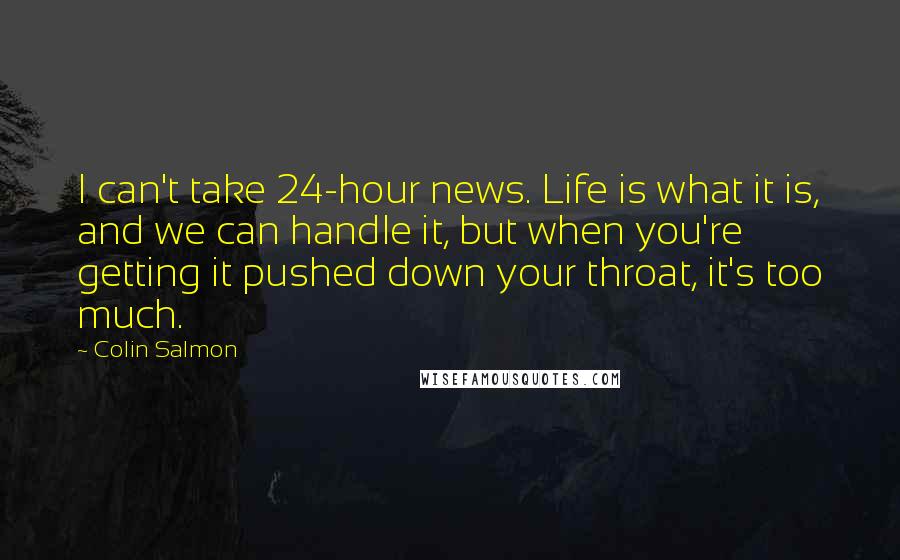 Colin Salmon Quotes: I can't take 24-hour news. Life is what it is, and we can handle it, but when you're getting it pushed down your throat, it's too much.