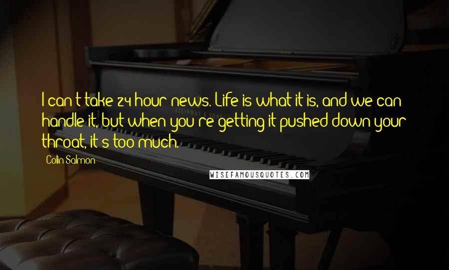 Colin Salmon Quotes: I can't take 24-hour news. Life is what it is, and we can handle it, but when you're getting it pushed down your throat, it's too much.