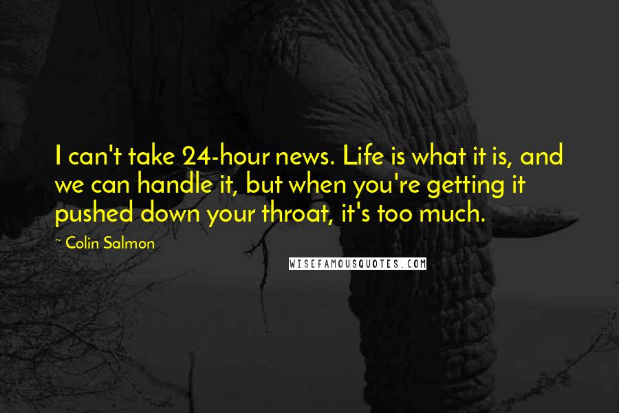 Colin Salmon Quotes: I can't take 24-hour news. Life is what it is, and we can handle it, but when you're getting it pushed down your throat, it's too much.