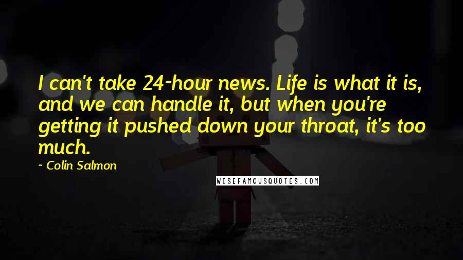 Colin Salmon Quotes: I can't take 24-hour news. Life is what it is, and we can handle it, but when you're getting it pushed down your throat, it's too much.