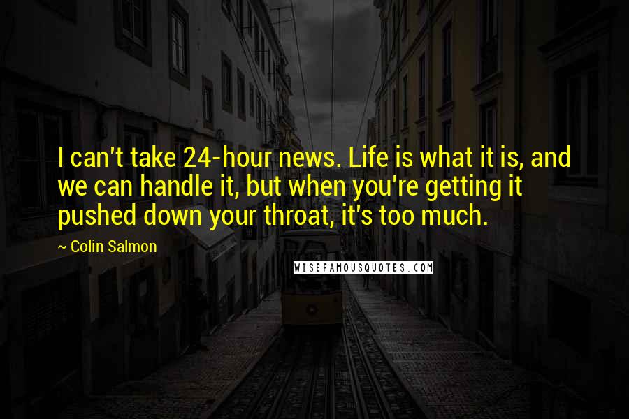 Colin Salmon Quotes: I can't take 24-hour news. Life is what it is, and we can handle it, but when you're getting it pushed down your throat, it's too much.