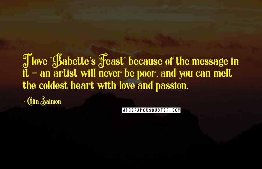 Colin Salmon Quotes: I love 'Babette's Feast' because of the message in it - an artist will never be poor, and you can melt the coldest heart with love and passion.