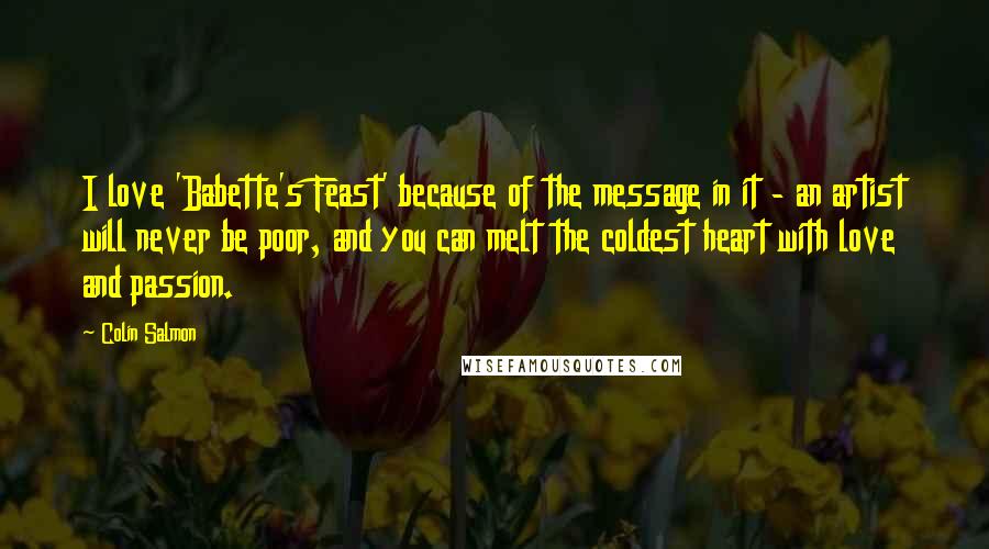 Colin Salmon Quotes: I love 'Babette's Feast' because of the message in it - an artist will never be poor, and you can melt the coldest heart with love and passion.