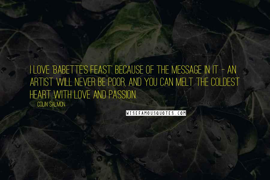 Colin Salmon Quotes: I love 'Babette's Feast' because of the message in it - an artist will never be poor, and you can melt the coldest heart with love and passion.