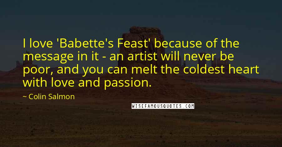 Colin Salmon Quotes: I love 'Babette's Feast' because of the message in it - an artist will never be poor, and you can melt the coldest heart with love and passion.