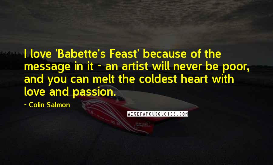 Colin Salmon Quotes: I love 'Babette's Feast' because of the message in it - an artist will never be poor, and you can melt the coldest heart with love and passion.