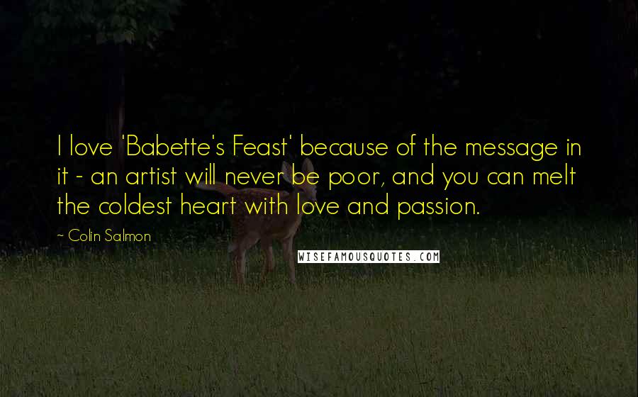 Colin Salmon Quotes: I love 'Babette's Feast' because of the message in it - an artist will never be poor, and you can melt the coldest heart with love and passion.