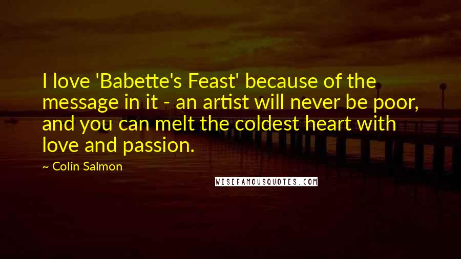 Colin Salmon Quotes: I love 'Babette's Feast' because of the message in it - an artist will never be poor, and you can melt the coldest heart with love and passion.