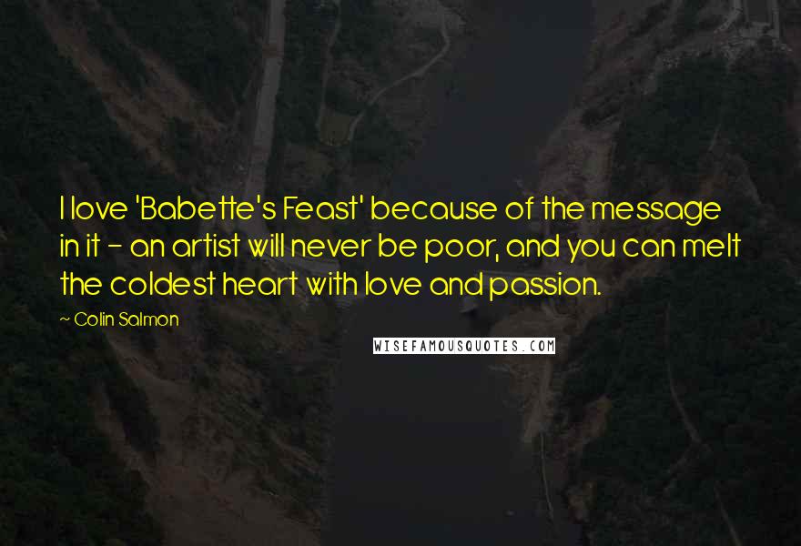 Colin Salmon Quotes: I love 'Babette's Feast' because of the message in it - an artist will never be poor, and you can melt the coldest heart with love and passion.