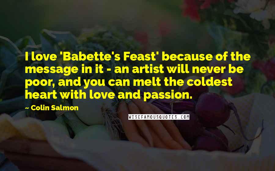 Colin Salmon Quotes: I love 'Babette's Feast' because of the message in it - an artist will never be poor, and you can melt the coldest heart with love and passion.