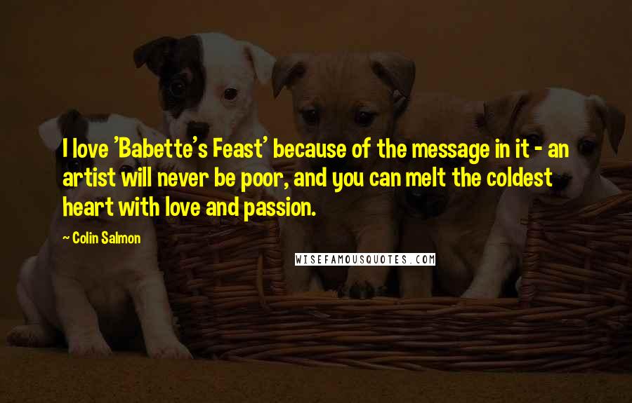 Colin Salmon Quotes: I love 'Babette's Feast' because of the message in it - an artist will never be poor, and you can melt the coldest heart with love and passion.