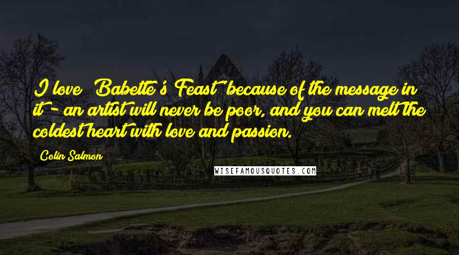 Colin Salmon Quotes: I love 'Babette's Feast' because of the message in it - an artist will never be poor, and you can melt the coldest heart with love and passion.