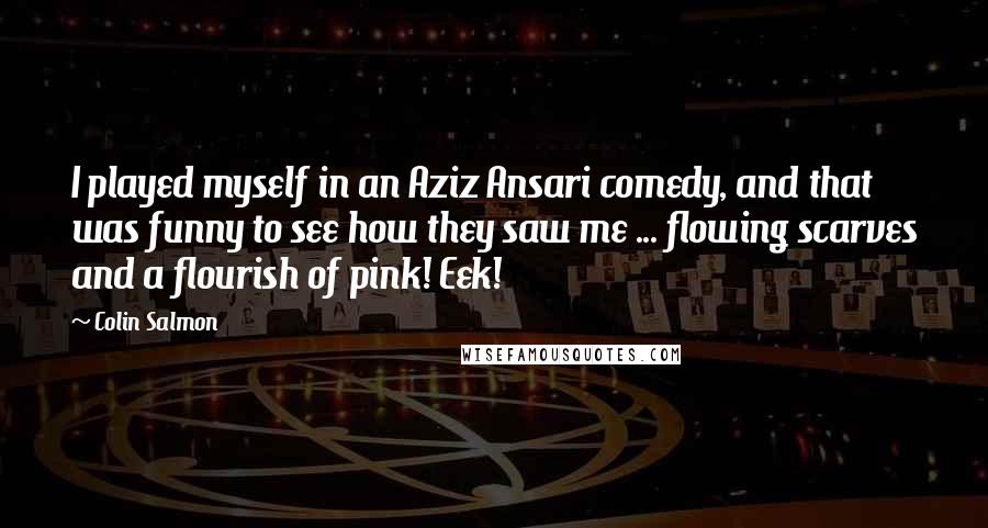 Colin Salmon Quotes: I played myself in an Aziz Ansari comedy, and that was funny to see how they saw me ... flowing scarves and a flourish of pink! Eek!